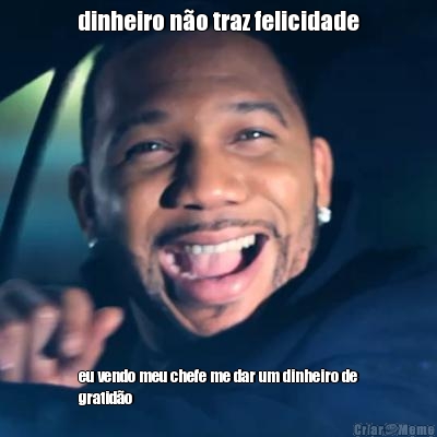 dinheiro n�o traz felicidade eu vendo meu chefe me dar um dinheiro de
gratid�o