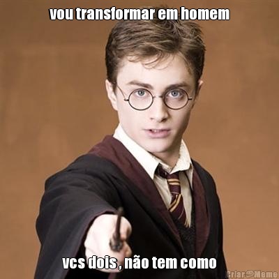 vou transformar em homem vcs dois , n�o tem como