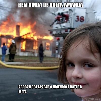 BEM VINDA DE VOLTA AMANDA AGORA BORA APAGAR O INC�NDIO E BATER A
META