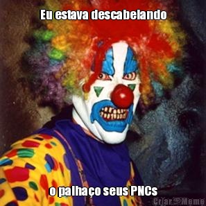 Eu estava descabelando o palha�o seus PNCs