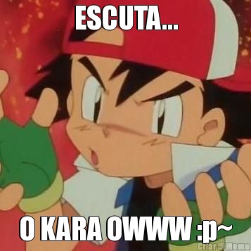 ESCUTA... O KARA OWWW :p~