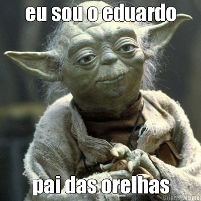 eu sou o eduardo pai das orelhas