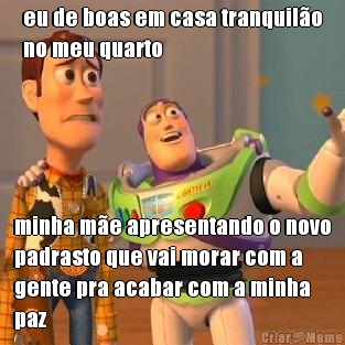 eu de boas em casa tranquil�o
no meu quarto minha m�e apresentando o novo
padrasto que vai morar com a
gente pra acabar com a minha
paz