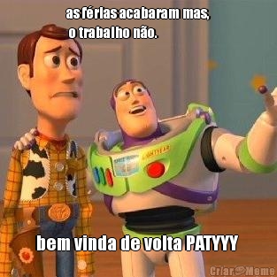 as f�rias acabaram mas,
 o trabalho n�o.   bem vinda de volta PATYYY 
