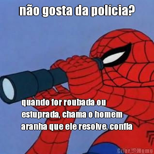 n�o gosta da pol�cia? quando for roubada ou
estuprada, chama o homem
aranha que ele resolve, confia