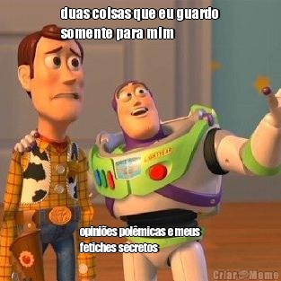 duas coisas que eu guardo
somente para mim opini�es pol�micas e meus
fetiches secretos