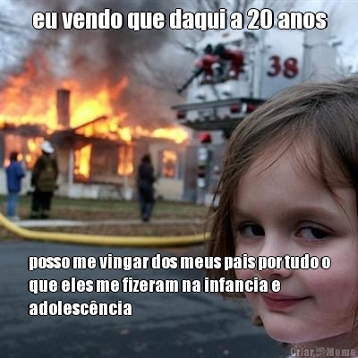 eu vendo que daqui a 20 anos posso me vingar dos meus pais por tudo o
que eles me fizeram na infancia e
adolesc�ncia