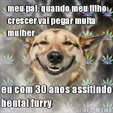 meu pai: quando meu filho
crescer vai pegar muita
mulher eu com 30 anos assitindo
hentai furry