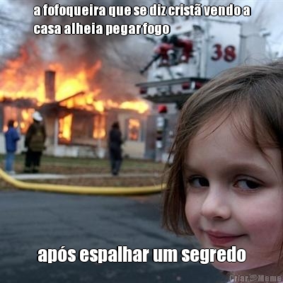 a fofoqueira que se diz crist� vendo a
casa alheia pegar fogo ap�s espalhar um segredo