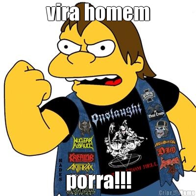 vira homem porra!!!