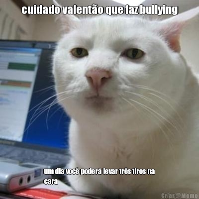 cuidado valent�o que faz bullying um dia voc� poder� levar tr�s tiros na
cara
