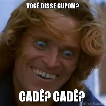 VOC� DISSE CUPOM? CAD�? CAD�? 