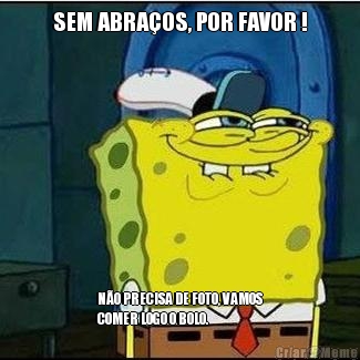 SEM ABRA�OS, POR FAVOR ! N�O PRECISA DE FOTO, VAMOS
COMER LOGO O BOLO.