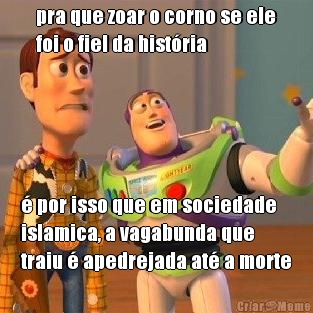 pra que zoar o corno se ele
foi o fiel da hist�ria � por isso que em sociedade
islamica, a vagabunda que
traiu � apedrejada at� a morte
