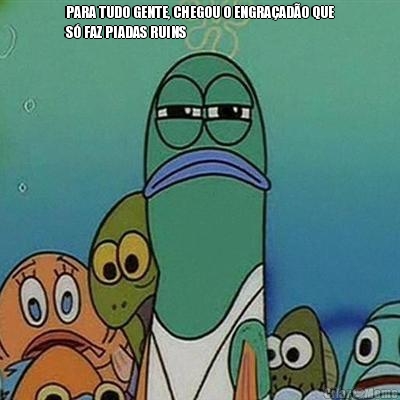 PARA TUDO GENTE, CHEGOU O ENGRA�AD�O QUE
S� FAZ PIADAS RUINS 