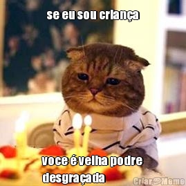 se eu sou crian�a voce � velha podre
desgra�ada