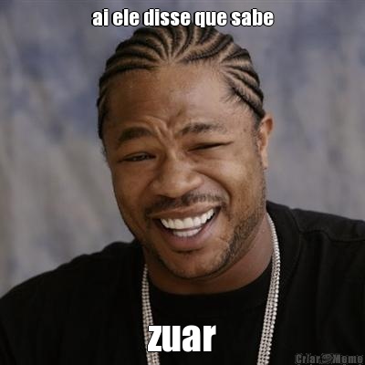 ai ele disse que sabe zuar