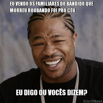 EU VENDO OS FAMILIARES DO BANDIDO QUE
MORREU ROUBANDO FOI PRO C�U EU DIGO OU VOC�S DIZEM?