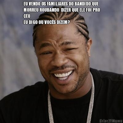 EU VENDO OS FAMILIARES DO BANDIDO QUE
MORREU ROUBANDO  DIZER QUE ELE FOI PRO
C�U 
EU DIGO OU VOC�S DIZEM? 