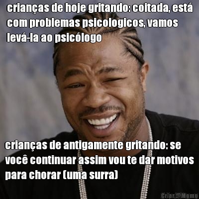 crian�as de hoje gritando: coitada, est�
com problemas psicologicos, vamos
lev�-la ao psic�logo crian�as de antigamente gritando: se
voc� continuar assim vou te dar motivos
para chorar (uma surra)