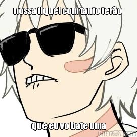 nossa fiquei com tanto ter�o  que eu vo bate uma