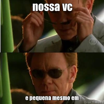 nossa vc e pequena mesmo em