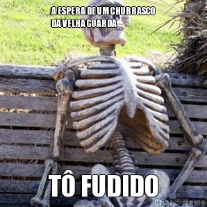 A ESPERA DE UM CHURRASCO
DA VELHA GUARDA  T� FUDIDO