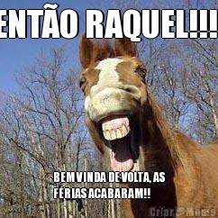 ENT�O RAQUEL!!!! BEM VINDA DE VOLTA, AS
F�RIAS ACABARAM!!