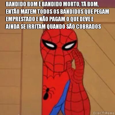 BANDIDO BOM � BANDIDO MORTO, T� BOM,
ENT�O MATEM TODOS OS BANDIDOS QUE PEGAM
EMPRESTADO E N�O PAGAM O QUE DEVE E
AINDA SE IRRITAM QUANDO S�O COBRADOS 