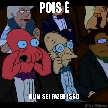 POIS � NUM SEI FAZER ISSO