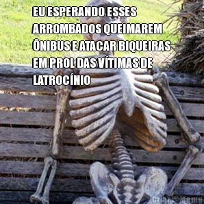 EU ESPERANDO ESSES
ARROMBADOS QUEIMAREM
�NIBUS E ATACAR BIQUEIRAS
EM PROL DAS V�TIMAS DE
LATROC�NIO 