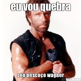 eu vou quebra seu pesco�o wagner