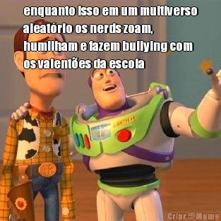 enquanto isso em um multiverso
aleat�rio os nerds zoam,
humilham e fazem bullying com
os valent�es da escola 