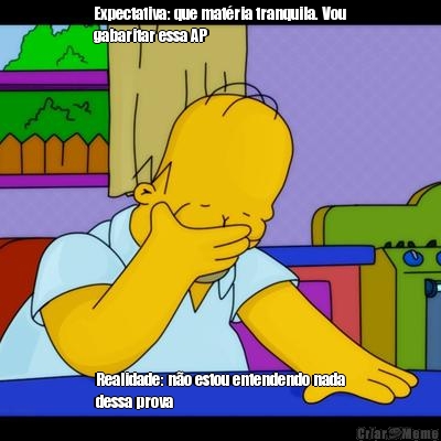 Expectativa: que mat�ria tranquila. Vou
gabaritar essa AP Realidade: n�o estou entendendo nada
dessa prova 