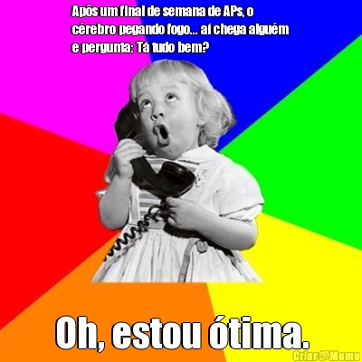Ap�s um final de semana de APs, o
c�rebro pegando fogo... a� chega algu�m
e pergunta: T� tudo bem?   Oh, estou �tima.