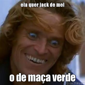 ela quer jack de mel o de ma�a verde

