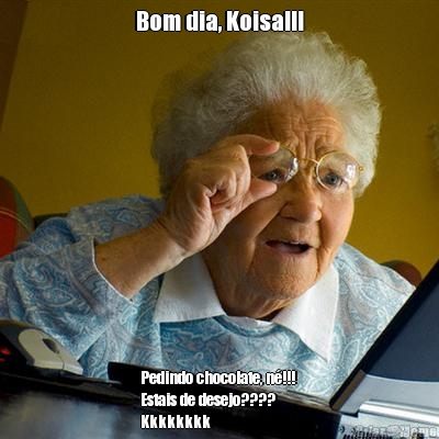 Bom dia, Koisa!!! Pedindo chocolate, n�!!! 
Estais de desejo????
Kkkkkkkk
