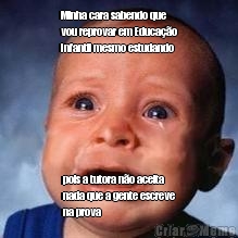 Minha cara sabendo que
vou reprovar em Educa��o
Infantil mesmo estudando  pois a tutora n�o aceita
nada que a gente escreve
na prova 