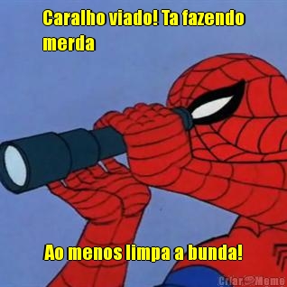 Caralho viado! Ta fazendo
merda Ao menos limpa a bunda!