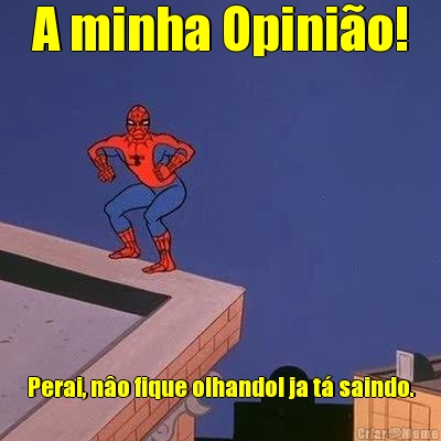 A minha Opini�o! Perai, n�o fique olhando! ja t� saindo.