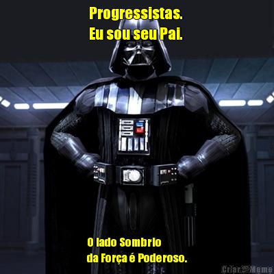 Progressistas.
Eu sou seu Pai. 
 O lado Sombrio 
da For�a � Poderoso.