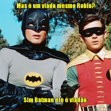 Mas � um viado mesmo Robin? Sim Batman ele � viad�o.