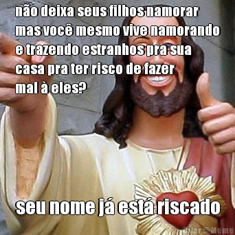 n�o deixa seus filhos namorar
mas voc� mesmo vive namorando
e trazendo estranhos pra sua
casa pra ter risco de fazer
mal � eles? seu nome j� est� riscado