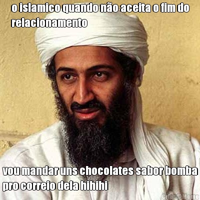 o islamico quando n�o aceita o fim do
relacionamento vou mandar uns chocolates sabor bomba
pro correio dela hihihi