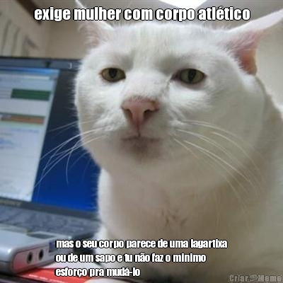 exige mulher com corpo atl�tico mas o seu corpo parece de uma lagartixa
ou de um sapo e tu n�o faz o minimo
esfor�o pra mud�-lo