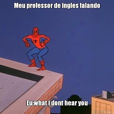 Meu professor de ingles falando Eu:what i dont hear you
