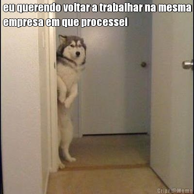 eu querendo voltar a trabalhar na mesma
empresa em que processei 