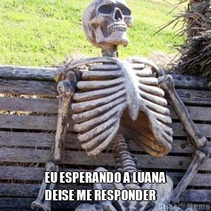  EU ESPERANDO A LUANA
DEISE ME RESPONDER