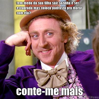 tem medo da sua filha sair sozinha e ser
estuprada mas coloca padrasto pra morar
com ela? conte-me mais