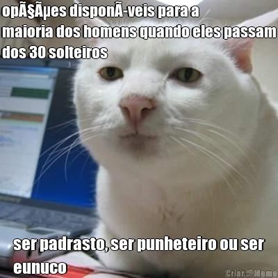 opÃ§Ãµes disponÃ­veis para a
maioria dos homens quando eles passam
dos 30 solteiros ser padrasto, ser punheteiro ou ser
eunuco